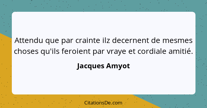 Attendu que par crainte ilz decernent de mesmes choses qu'ils feroient par vraye et cordiale amitié.... - Jacques Amyot