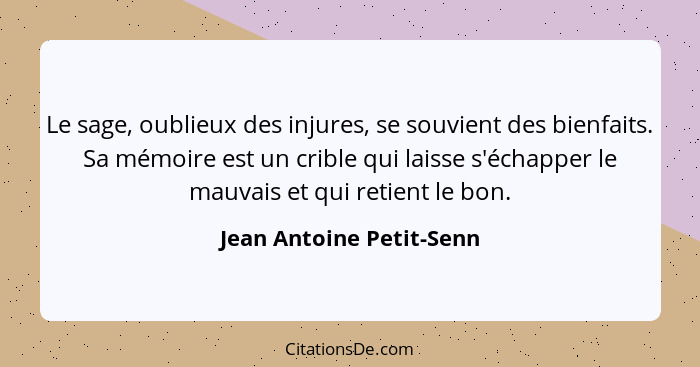 Le sage, oublieux des injures, se souvient des bienfaits. Sa mémoire est un crible qui laisse s'échapper le mauvais et qui r... - Jean Antoine Petit-Senn