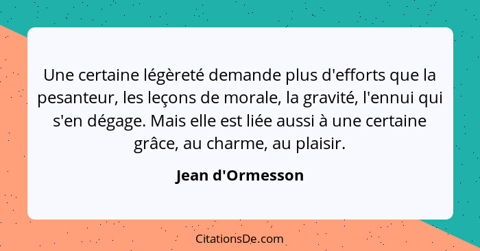 Une certaine légèreté demande plus d'efforts que la pesanteur, les leçons de morale, la gravité, l'ennui qui s'en dégage. Mais e... - Jean d'Ormesson