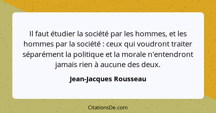 Il faut étudier la société par les hommes, et les hommes par la société : ceux qui voudront traiter séparément la politiq... - Jean-Jacques Rousseau