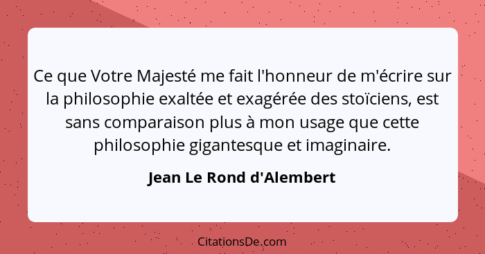 Ce que Votre Majesté me fait l'honneur de m'écrire sur la philosophie exaltée et exagérée des stoïciens, est sans compar... - Jean Le Rond d'Alembert