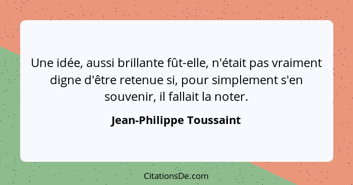 Une idée, aussi brillante fût-elle, n'était pas vraiment digne d'être retenue si, pour simplement s'en souvenir, il fallait... - Jean-Philippe Toussaint