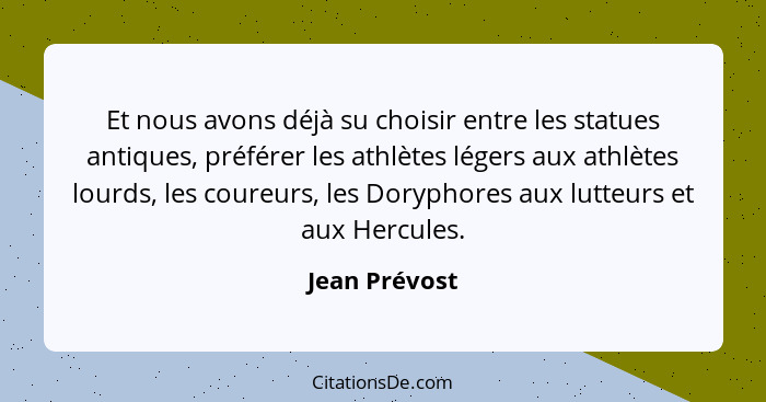 Et nous avons déjà su choisir entre les statues antiques, préférer les athlètes légers aux athlètes lourds, les coureurs, les Doryphore... - Jean Prévost