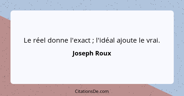 Le réel donne l'exact ; l'idéal ajoute le vrai.... - Joseph Roux