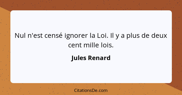 Nul n'est censé ignorer la Loi. Il y a plus de deux cent mille lois.... - Jules Renard