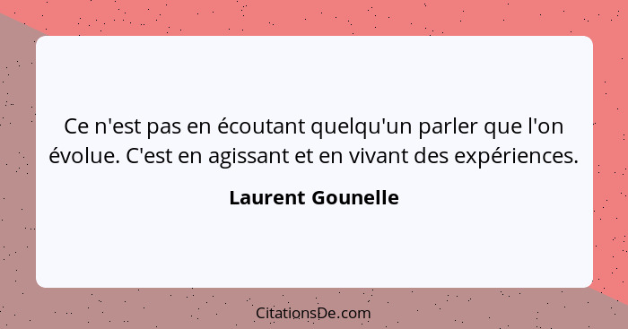 Ce n'est pas en écoutant quelqu'un parler que l'on évolue. C'est en agissant et en vivant des expériences.... - Laurent Gounelle