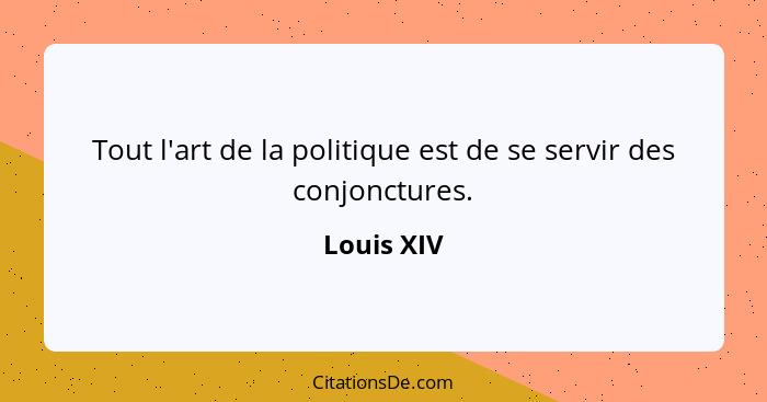 Tout l'art de la politique est de se servir des conjonctures.... - Louis XIV