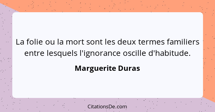 La folie ou la mort sont les deux termes familiers entre lesquels l'ignorance oscille d'habitude.... - Marguerite Duras