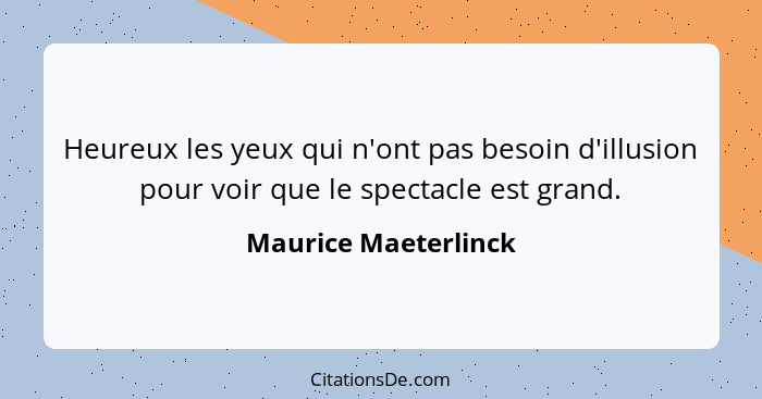 Heureux les yeux qui n'ont pas besoin d'illusion pour voir que le spectacle est grand.... - Maurice Maeterlinck