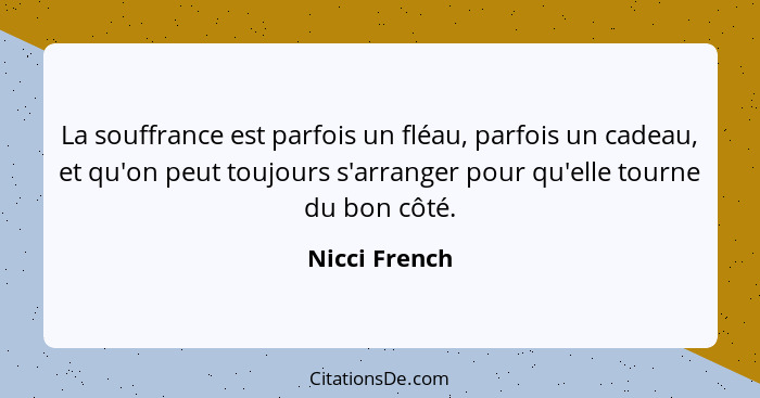 La souffrance est parfois un fléau, parfois un cadeau, et qu'on peut toujours s'arranger pour qu'elle tourne du bon côté.... - Nicci French