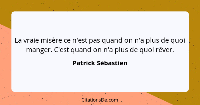 La vraie misère ce n'est pas quand on n'a plus de quoi manger. C'est quand on n'a plus de quoi rêver.... - Patrick Sébastien