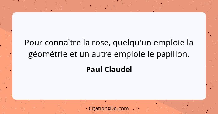 Pour connaître la rose, quelqu'un emploie la géométrie et un autre emploie le papillon.... - Paul Claudel