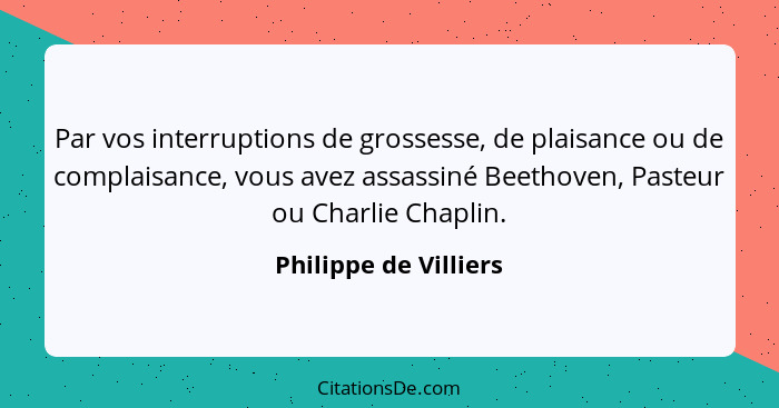 Par vos interruptions de grossesse, de plaisance ou de complaisance, vous avez assassiné Beethoven, Pasteur ou Charlie Chaplin.... - Philippe de Villiers