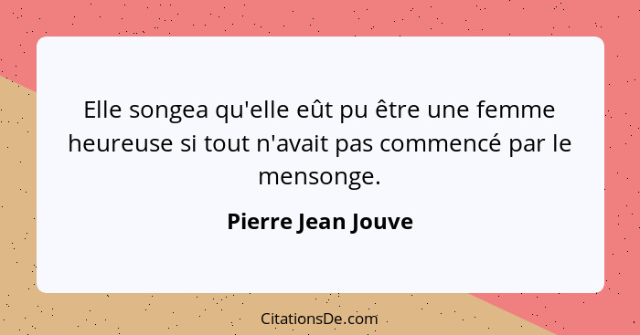 Elle songea qu'elle eût pu être une femme heureuse si tout n'avait pas commencé par le mensonge.... - Pierre Jean Jouve