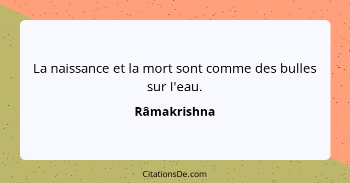 La naissance et la mort sont comme des bulles sur l'eau.... - Râmakrishna