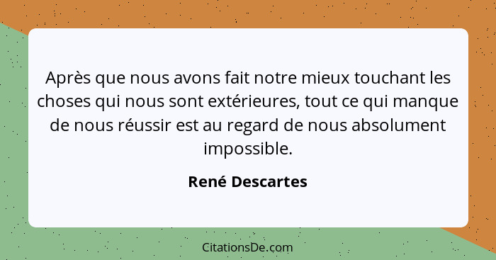 Après que nous avons fait notre mieux touchant les choses qui nous sont extérieures, tout ce qui manque de nous réussir est au regard... - René Descartes
