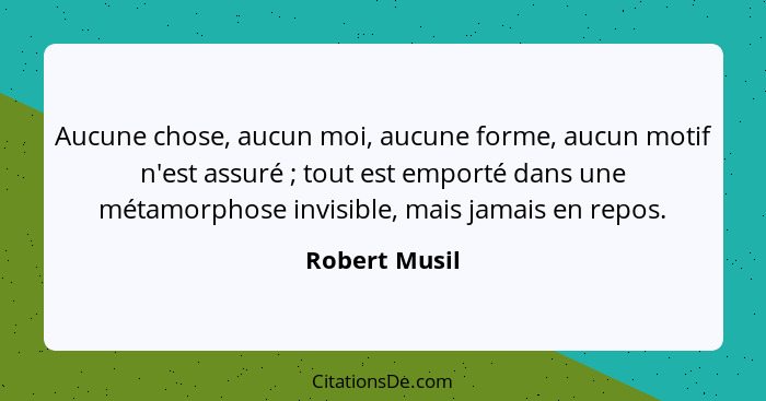 Aucune chose, aucun moi, aucune forme, aucun motif n'est assuré ; tout est emporté dans une métamorphose invisible, mais jamais en... - Robert Musil