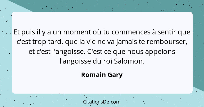 Et puis il y a un moment où tu commences à sentir que c'est trop tard, que la vie ne va jamais te rembourser, et c'est l'angoisse. C'est... - Romain Gary