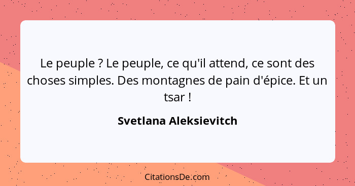 Le peuple ? Le peuple, ce qu'il attend, ce sont des choses simples. Des montagnes de pain d'épice. Et un tsar !... - Svetlana Aleksievitch