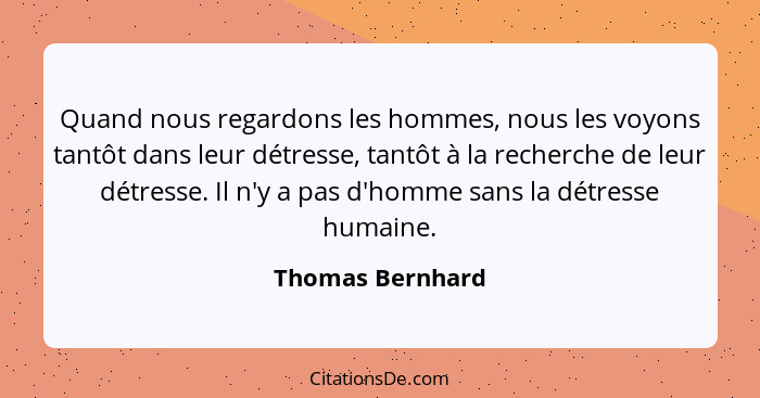 Quand nous regardons les hommes, nous les voyons tantôt dans leur détresse, tantôt à la recherche de leur détresse. Il n'y a pas d'h... - Thomas Bernhard