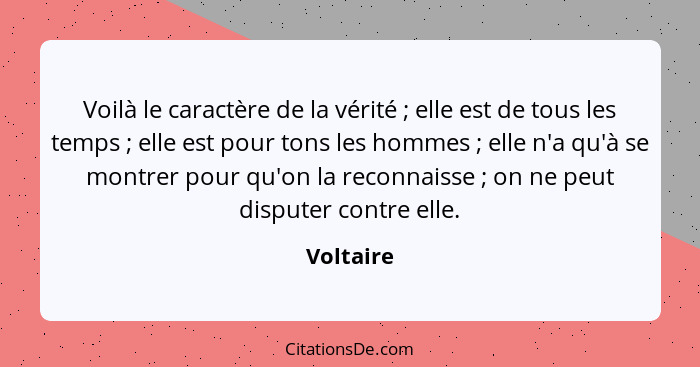 Voilà le caractère de la vérité ; elle est de tous les temps ; elle est pour tons les hommes ; elle n'a qu'à se montrer pour... - Voltaire