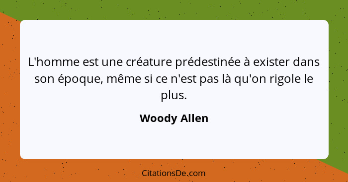 L'homme est une créature prédestinée à exister dans son époque, même si ce n'est pas là qu'on rigole le plus.... - Woody Allen