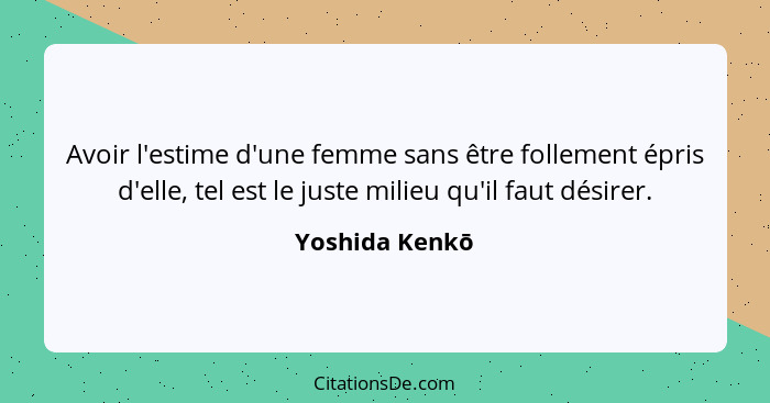 Avoir l'estime d'une femme sans être follement épris d'elle, tel est le juste milieu qu'il faut désirer.... - Yoshida Kenkō