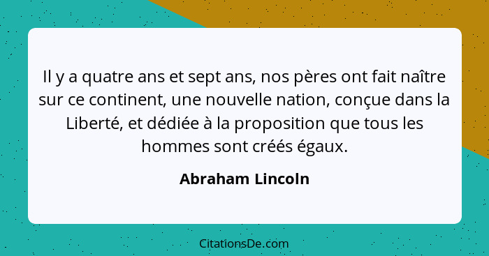 Il y a quatre ans et sept ans, nos pères ont fait naître sur ce continent, une nouvelle nation, conçue dans la Liberté, et dédiée à... - Abraham Lincoln