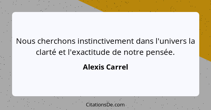 Nous cherchons instinctivement dans l'univers la clarté et l'exactitude de notre pensée.... - Alexis Carrel