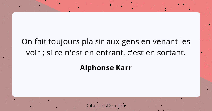 On fait toujours plaisir aux gens en venant les voir ; si ce n'est en entrant, c'est en sortant.... - Alphonse Karr