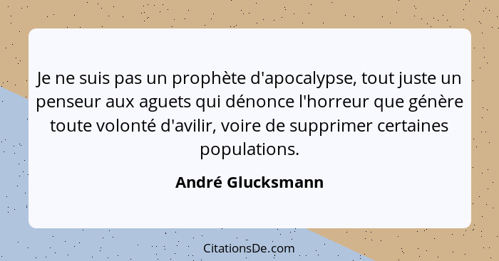 Je ne suis pas un prophète d'apocalypse, tout juste un penseur aux aguets qui dénonce l'horreur que génère toute volonté d'avilir,... - André Glucksmann