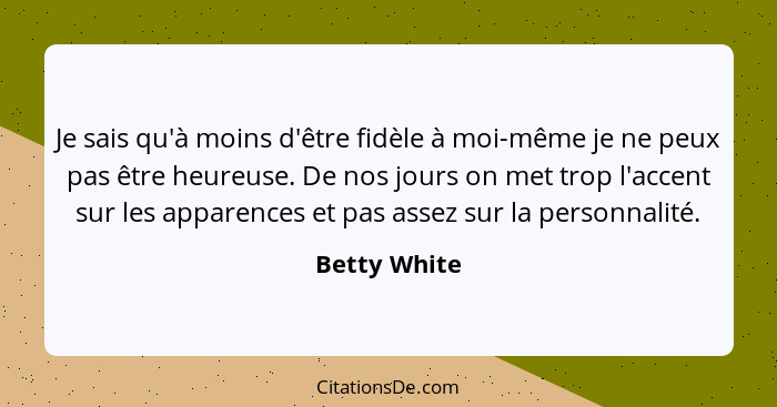 Je sais qu'à moins d'être fidèle à moi-même je ne peux pas être heureuse. De nos jours on met trop l'accent sur les apparences et pas as... - Betty White