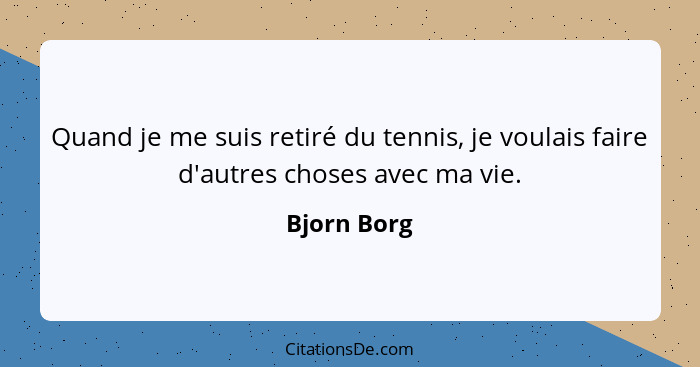 Quand je me suis retiré du tennis, je voulais faire d'autres choses avec ma vie.... - Bjorn Borg