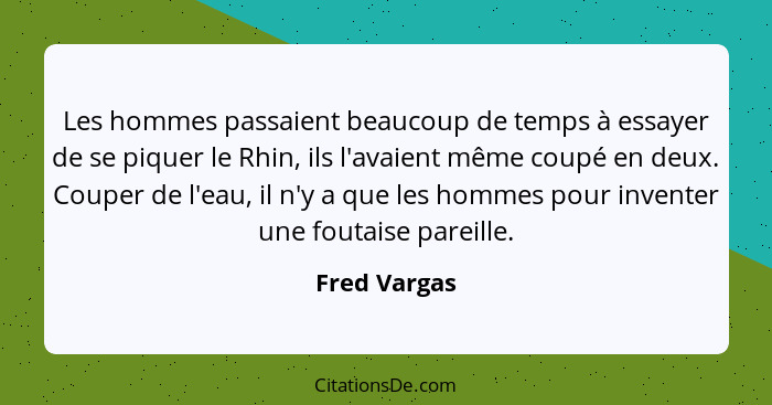 Les hommes passaient beaucoup de temps à essayer de se piquer le Rhin, ils l'avaient même coupé en deux. Couper de l'eau, il n'y a que l... - Fred Vargas