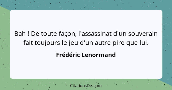 Bah ! De toute façon, l'assassinat d'un souverain fait toujours le jeu d'un autre pire que lui.... - Frédéric Lenormand