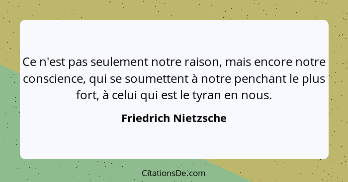 Ce n'est pas seulement notre raison, mais encore notre conscience, qui se soumettent à notre penchant le plus fort, à celui qui... - Friedrich Nietzsche