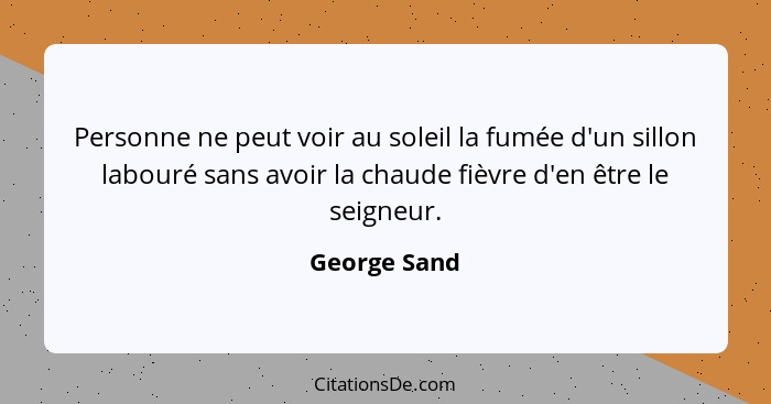 Personne ne peut voir au soleil la fumée d'un sillon labouré sans avoir la chaude fièvre d'en être le seigneur.... - George Sand