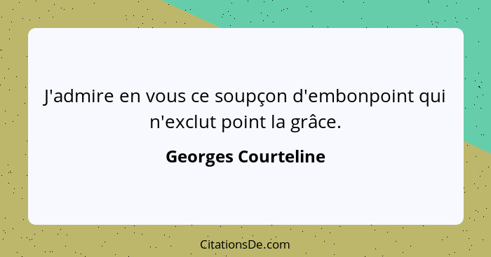 J'admire en vous ce soupçon d'embonpoint qui n'exclut point la grâce.... - Georges Courteline