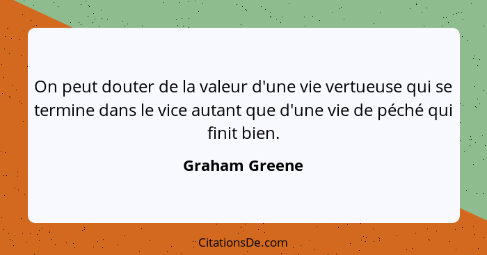 On peut douter de la valeur d'une vie vertueuse qui se termine dans le vice autant que d'une vie de péché qui finit bien.... - Graham Greene