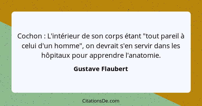 Cochon : L'intérieur de son corps étant "tout pareil à celui d'un homme", on devrait s'en servir dans les hôpitaux pour appren... - Gustave Flaubert