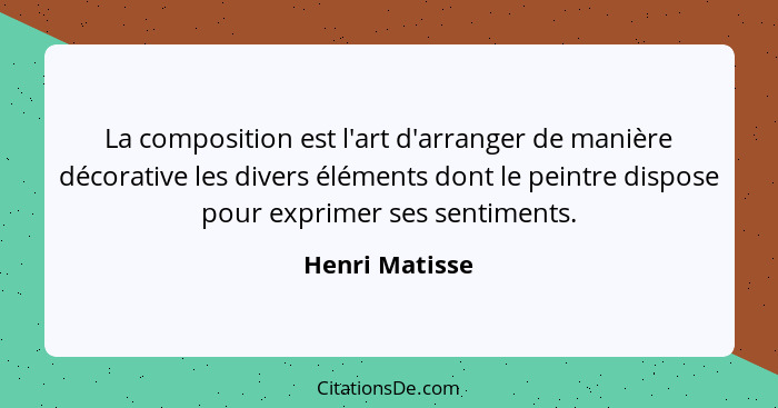 La composition est l'art d'arranger de manière décorative les divers éléments dont le peintre dispose pour exprimer ses sentiments.... - Henri Matisse