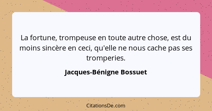 La fortune, trompeuse en toute autre chose, est du moins sincère en ceci, qu'elle ne nous cache pas ses tromperies.... - Jacques-Bénigne Bossuet