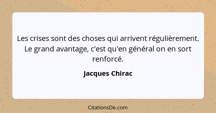 Les crises sont des choses qui arrivent régulièrement. Le grand avantage, c'est qu'en général on en sort renforcé.... - Jacques Chirac