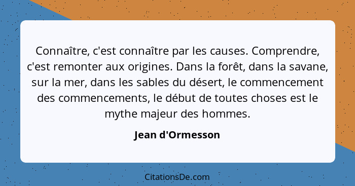 Connaître, c'est connaître par les causes. Comprendre, c'est remonter aux origines. Dans la forêt, dans la savane, sur la mer, d... - Jean d'Ormesson