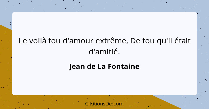 Le voilà fou d'amour extrême, De fou qu'il était d'amitié.... - Jean de La Fontaine