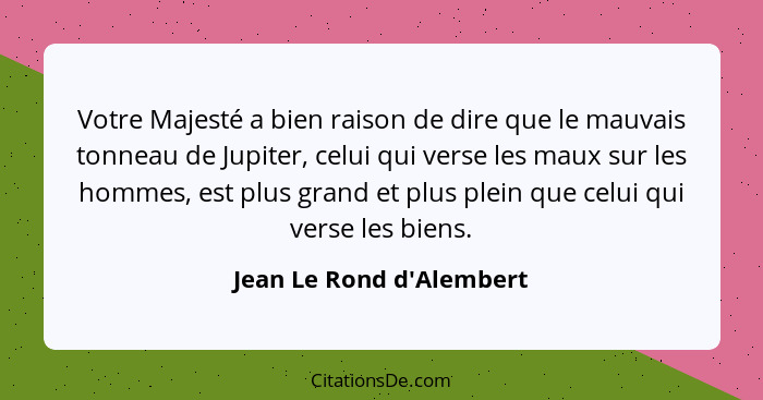 Votre Majesté a bien raison de dire que le mauvais tonneau de Jupiter, celui qui verse les maux sur les hommes, est plus... - Jean Le Rond d'Alembert