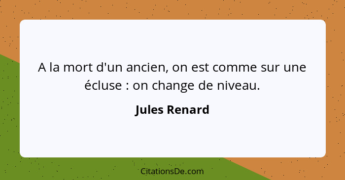 A la mort d'un ancien, on est comme sur une écluse : on change de niveau.... - Jules Renard