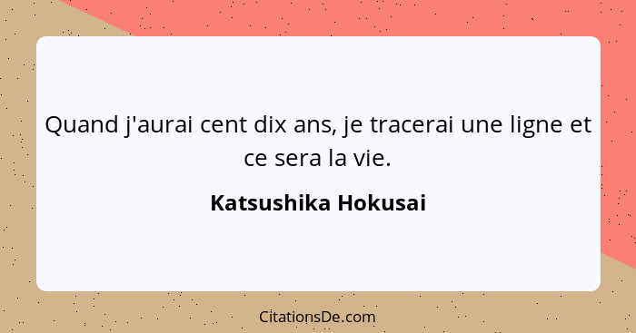 Quand j'aurai cent dix ans, je tracerai une ligne et ce sera la vie.... - Katsushika Hokusai