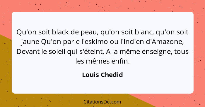 Qu'on soit black de peau, qu'on soit blanc, qu'on soit jaune Qu'on parle l'eskimo ou l'indien d'Amazone, Devant le soleil qui s'éteint,... - Louis Chedid