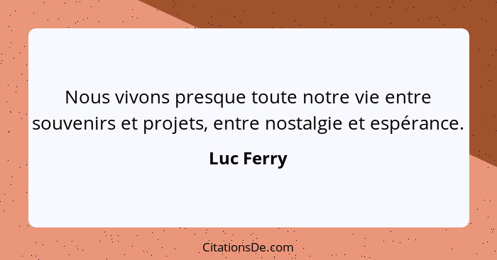 Nous vivons presque toute notre vie entre souvenirs et projets, entre nostalgie et espérance.... - Luc Ferry